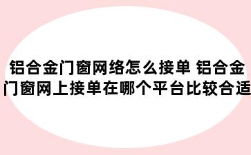 铝合金门窗网络怎么接单 铝合金门窗网上接单在哪个平台比较合适